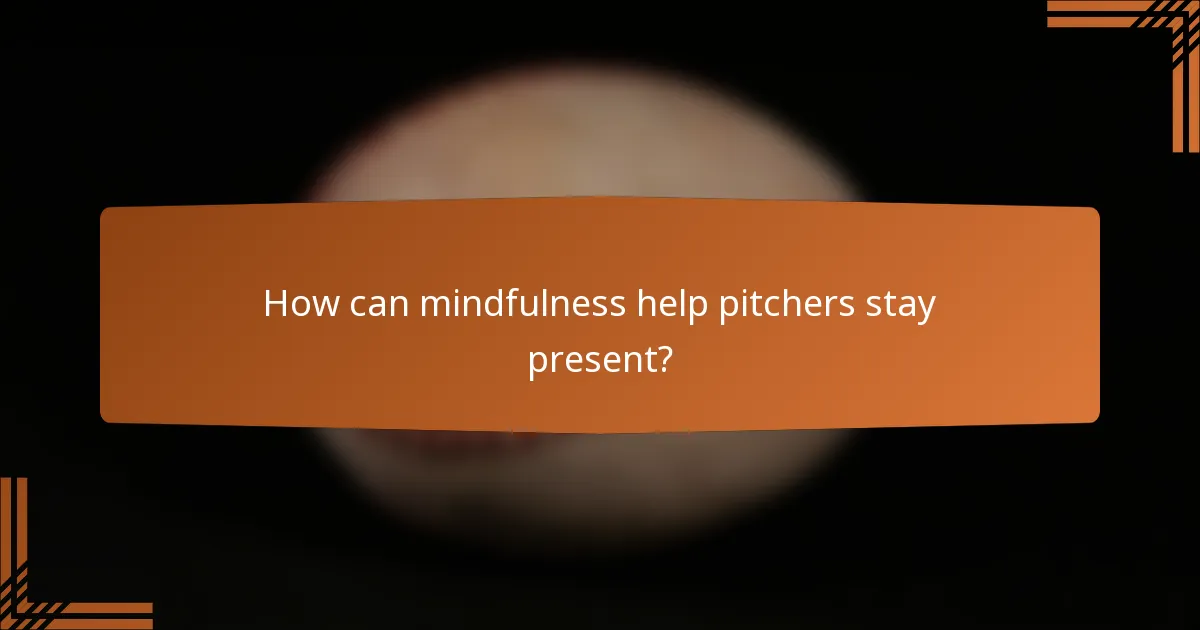 How can mindfulness help pitchers stay present?