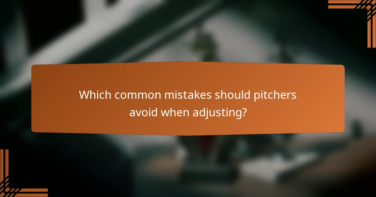 Which common mistakes should pitchers avoid when adjusting?